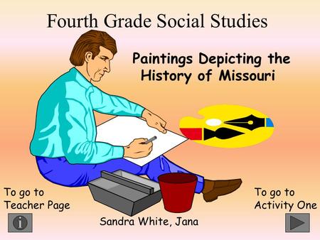 Fourth Grade Social Studies Paintings Depicting the History of Missouri To go to Activity One To go to Teacher Page Sandra White, Jana.