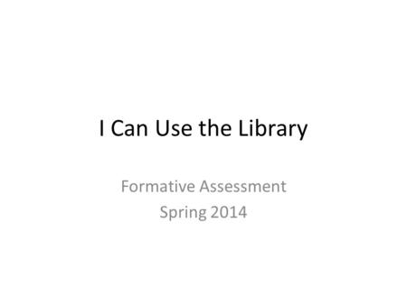 I Can Use the Library Formative Assessment Spring 2014.