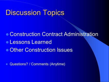 Discussion Topics Construction Contract Administration Lessons Learned Other Construction Issues Questions? / Comments (Anytime)