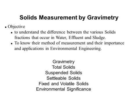Solids Measurement by Gravimetry n Objective n to understand the difference between the various Solids fractions that occur in Water, Effluent and Sludge.