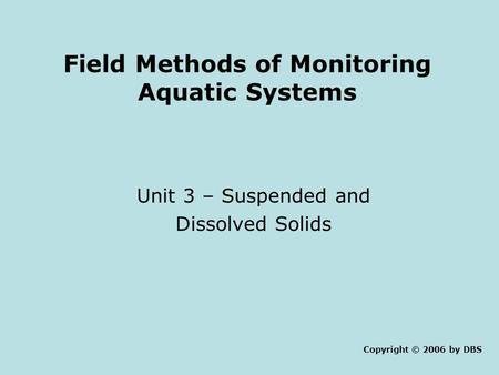 Field Methods of Monitoring Aquatic Systems Unit 3 – Suspended and Dissolved Solids Copyright © 2006 by DBS.