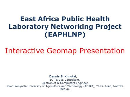 East Africa Public Health Laboratory Networking Project (EAPHLNP) Interactive Geomap Presentation Dennis S. Kimutai, ICT & GIS Consultant, Electronics.
