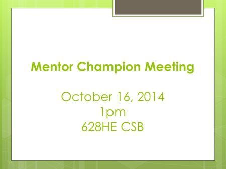 Mentor Champion Meeting October 16, 2014 1pm 628HE CSB.