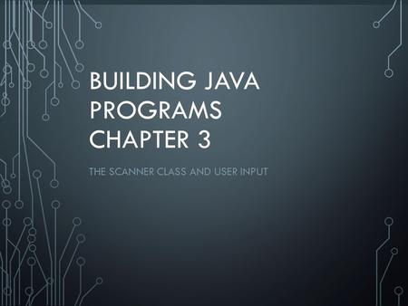 1 BUILDING JAVA PROGRAMS CHAPTER 3 THE SCANNER CLASS AND USER INPUT.