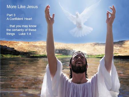 More Like Jesus Part 3 A Confident Heart …that you may know the certainty of these things Luke 1:4.