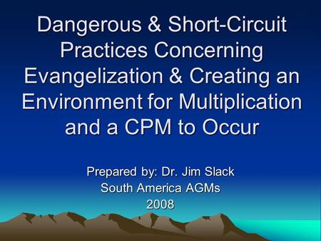 Dangerous & Short-Circuit Practices Concerning Evangelization & Creating an Environment for Multiplication and a CPM to Occur Prepared by: Dr. Jim Slack.