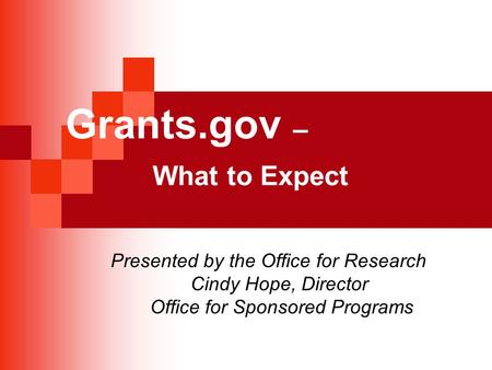 Grants.gov – What to Expect Presented by the Office for Research Cindy Hope, Director Office for Sponsored Programs.