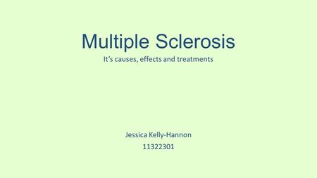 Multiple Sclerosis Jessica Kelly-Hannon 11322301 It’s causes, effects and treatments.