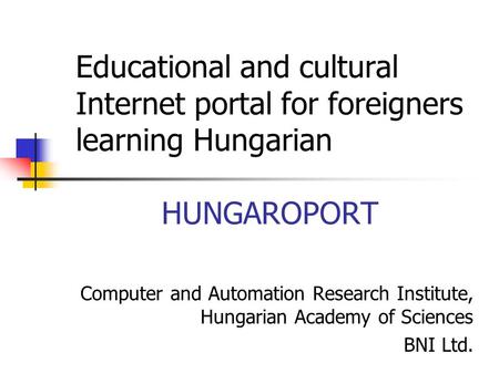 Educational and cultural Internet portal for foreigners learning Hungarian HUNGAROPORT Computer and Automation Research Institute, Hungarian Academy of.