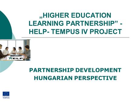 „HIGHER EDUCATION LEARNING PARTNERSHIP” - HELP- TEMPUS IV PROJECT PARTNERSHIP DEVELOPMENT HUNGARIAN PERSPECTIVE.