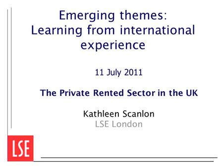Emerging themes: Learning from international experience 11 July 2011 The Private Rented Sector in the UK Kathleen Scanlon LSE London.