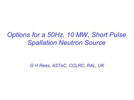 Options for a 50Hz, 10 MW, Short Pulse Spallation Neutron Source G H Rees, ASTeC, CCLRC, RAL, UK.