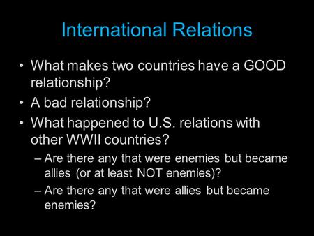International Relations What makes two countries have a GOOD relationship? A bad relationship? What happened to U.S. relations with other WWII countries?