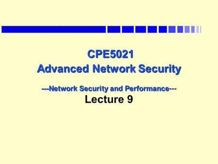 CPE5021 Advanced Network Security ---Network Security and Performance--- Lecture 9 CPE5021 Advanced Network Security ---Network Security and Performance---