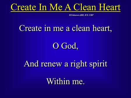 Create In Me A Clean Heart ©Unknown ARR, ICS, UBP Create in me a clean heart, O God, And renew a right spirit Within me. Create in me a clean heart, O.