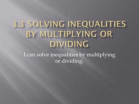 I can solve inequalities by multiplying or dividing.