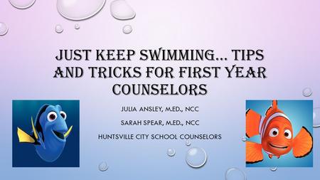 JUST KEEP SWIMMING… TIPS AND TRICKS FOR FIRST YEAR COUNSELORS JULIA ANSLEY, M.ED., NCC SARAH SPEAR, M.ED., NCC HUNTSVILLE CITY SCHOOL COUNSELORS.