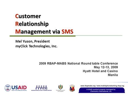 Customer Relationship Management via SMS 2009 RBAP-MABS National Round table Conference May 12-13, 2009 Hyatt Hotel and Casino Manila Mel Yuson, President.