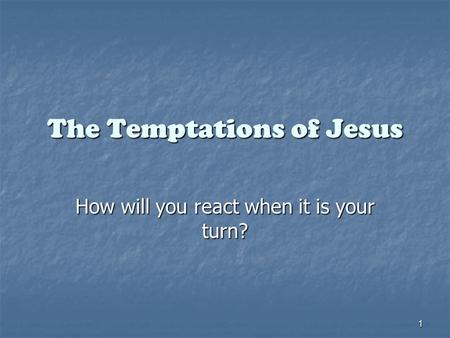 1 The Temptations of Jesus How will you react when it is your turn?
