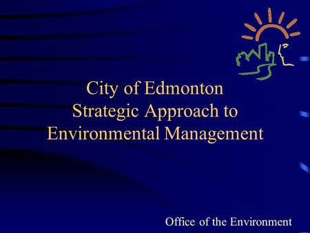 City of Edmonton Strategic Approach to Environmental Management Office of the Environment.