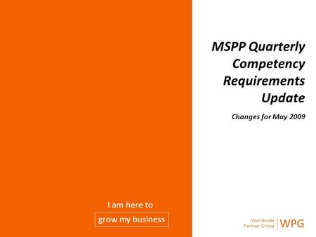 Worldwide Partner Group WPG grow my business I am here to MSPP Quarterly Competency Requirements Update Changes for May 2009.