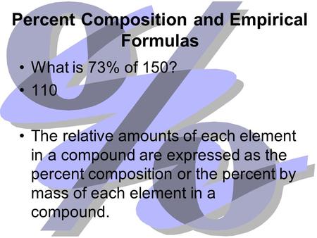 Percent Composition and Empirical Formulas What is 73% of 150? 110 The relative amounts of each element in a compound are expressed as the percent composition.