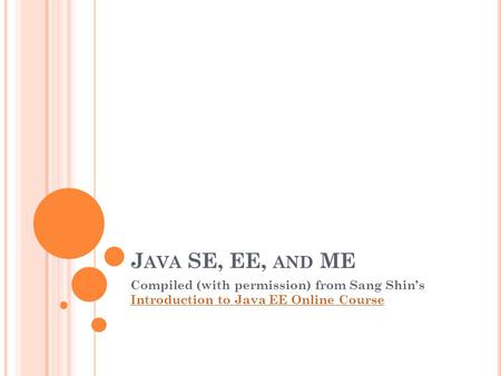 J AVA SE, EE, AND ME Compiled (with permission) from Sang Shin’s Introduction to Java EE Online Course Introduction to Java EE Online Course.