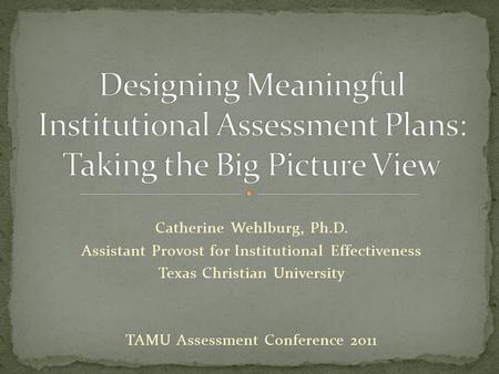 Catherine Wehlburg, Ph.D. Assistant Provost for Institutional Effectiveness Texas Christian University TAMU Assessment Conference 2011.