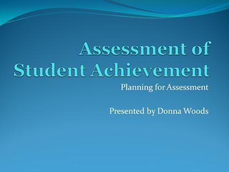Planning for Assessment Presented by Donna Woods.