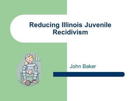 Reducing Illinois Juvenile Recidivism John Baker.