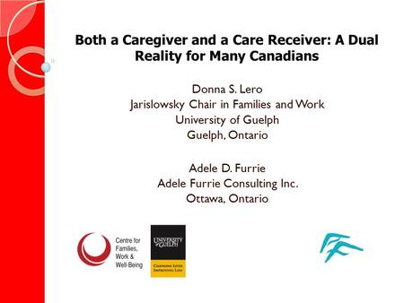 Both a Caregiver and a Care Receiver: A Dual Reality for Many Canadians Donna S. Lero Jarislowsky Chair in Families and Work University of Guelph Guelph,