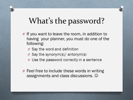 What’s the password? O If you want to leave the room, in addition to having your planner, you must do one of the following: O Say the word and definition.