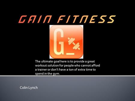 Colin Lynch The ultimate goal here is to provide a great workout solution for people who cannot afford a trainer or don’t have a ton of extra time to spend.