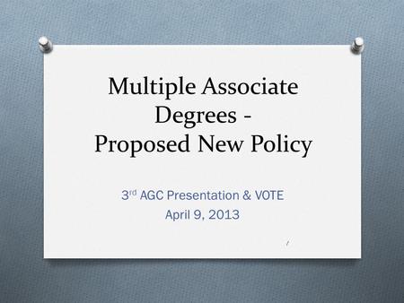 Multiple Associate Degrees - Proposed New Policy 3 rd AGC Presentation & VOTE April 9, 2013 1.