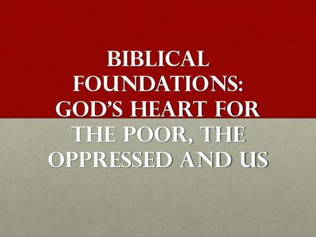 Biblical Foundations: God’s Heart for the poor, the oppressed and us.
