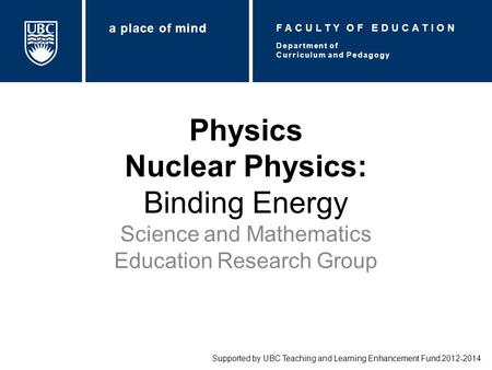 Physics Nuclear Physics: Binding Energy Science and Mathematics Education Research Group Supported by UBC Teaching and Learning Enhancement Fund 2012-2014.