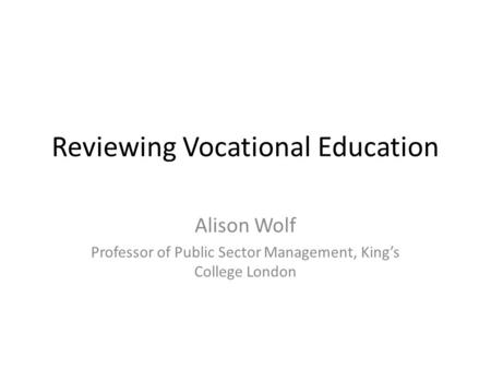 Reviewing Vocational Education Alison Wolf Professor of Public Sector Management, King’s College London.