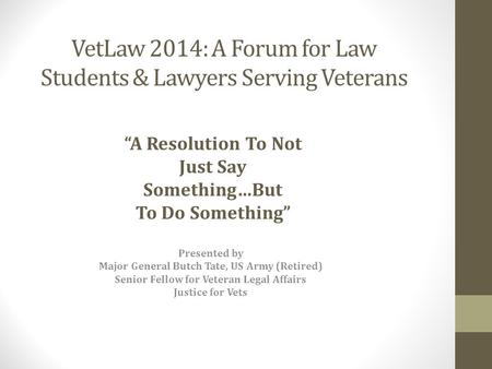 VetLaw 2014: A Forum for Law Students & Lawyers Serving Veterans Presented by Major General Butch Tate, US Army (Retired) Senior Fellow for Veteran Legal.