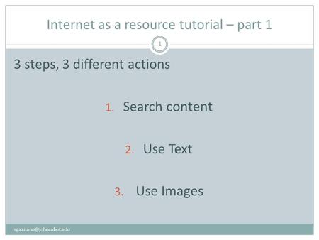Internet as a resource tutorial – part 1 1 3 steps, 3 different actions 1. Search content 2. Use Text 3. Use Images.