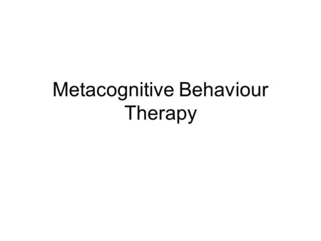 Metacognitive Behaviour Therapy. Teaching aims: Introduction to main principles underpinning Meta cognitive therapy. Be able to identify what distinguishes.