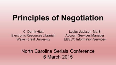 C. Derrik Hiatt Electronic Resources Librarian Wake Forest University Principles of Negotiation North Carolina Serials Conference 6 March 2015 Lesley Jackson,