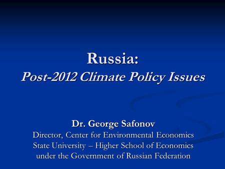 Russia: Post-2012 Climate Policy Issues Dr. George Safonov Director, Center for Environmental Economics State University – Higher School of Economics under.