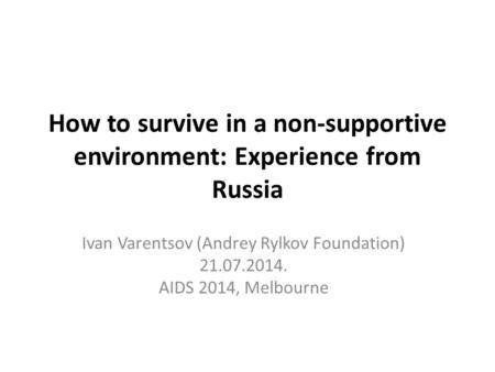 How to survive in a non-supportive environment: Experience from Russia Ivan Varentsov (Andrey Rylkov Foundation) 21.07.2014. AIDS 2014, Melbourne.