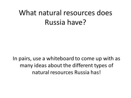 What natural resources does Russia have? In pairs, use a whiteboard to come up with as many ideas about the different types of natural resources Russia.