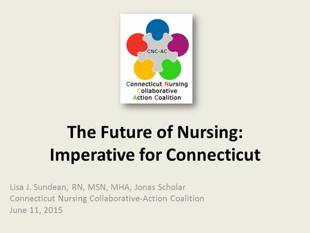 The Future of Nursing: Imperative for Connecticut Lisa J. Sundean, RN, MSN, MHA, Jonas Scholar Connecticut Nursing Collaborative-Action Coalition June.