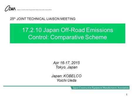17.2.10 Japan Off-Road Emissions Control: Comparative Scheme 1 25 th JOINT TECHNICAL LIAISON MEETING Apr 16-17, 2015 Tokyo, Japan Japan: KOBELCO Yoichi.