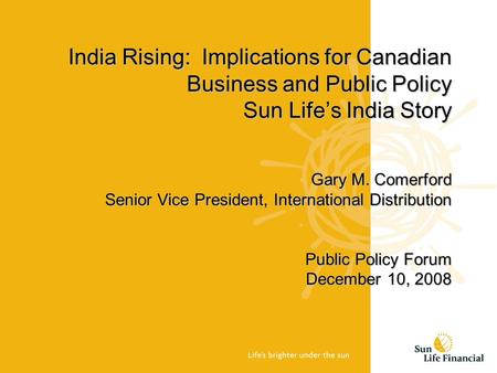 India Rising: Implications for Canadian Business and Public Policy Sun Life’s India Story Gary M. Comerford Senior Vice President, International Distribution.