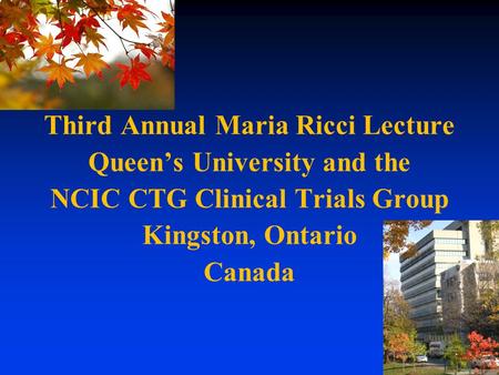Third Annual Maria Ricci Lecture Queen’s University and the NCIC CTG Clinical Trials Group Kingston, Ontario Canada.