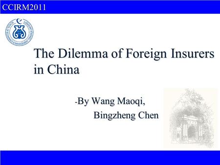 CCIRM2011 The Dilemma of Foreign Insurers in China - By Wang Maoqi, Bingzheng Chen Bingzheng Chen.