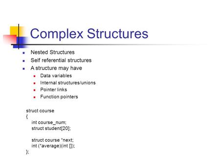 Complex Structures Nested Structures Self referential structures A structure may have Data variables Internal structures/unions Pointer links Function.